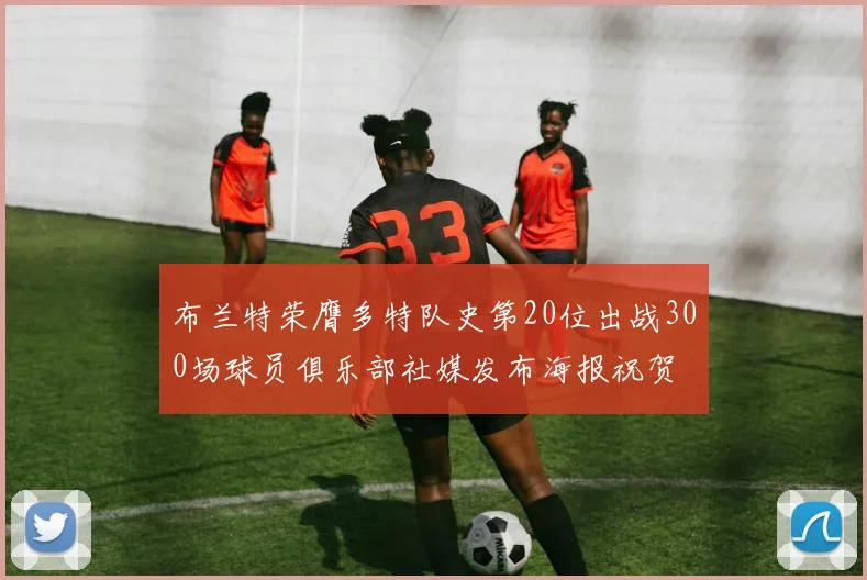 布兰特荣膺多特队史第20位出战300场球员俱乐部社媒发布海报祝贺