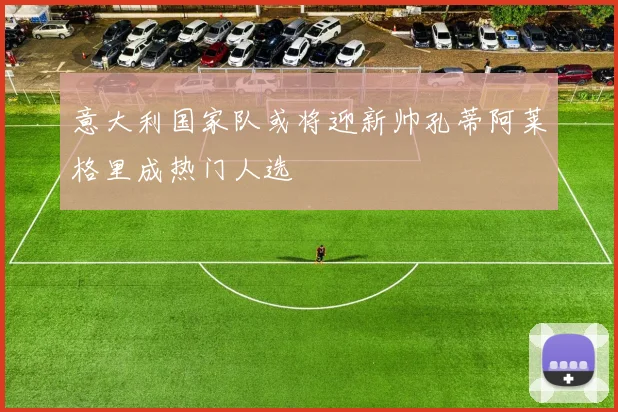 意大利国家队或将迎新帅孔蒂阿莱格里成热门人选