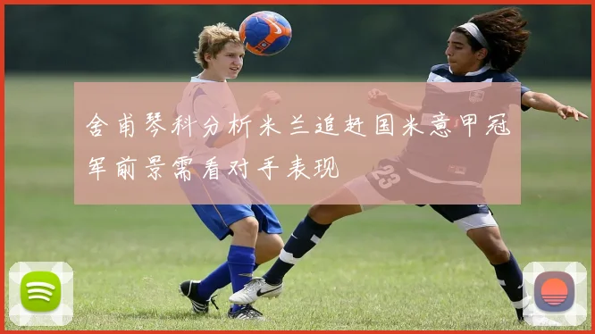 舍甫琴科分析米兰追赶国米意甲冠军前景需看对手表现