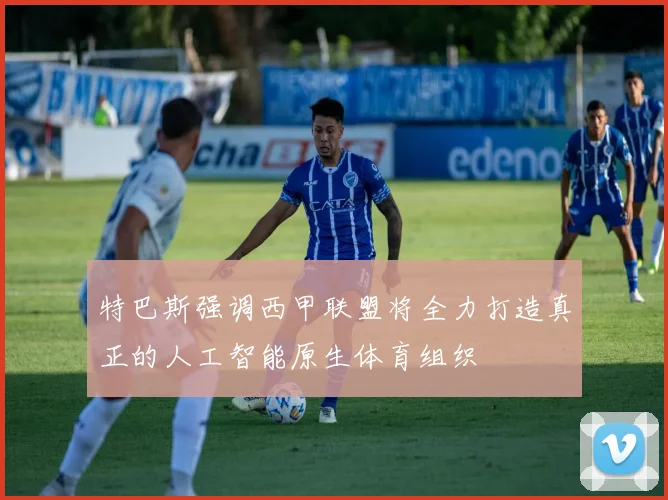 特巴斯强调西甲联盟将全力打造真正的人工智能原生体育组织
