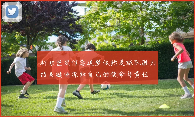 科尔坚定信念追梦依然是球队胜利的关键他深知自己的使命与责任