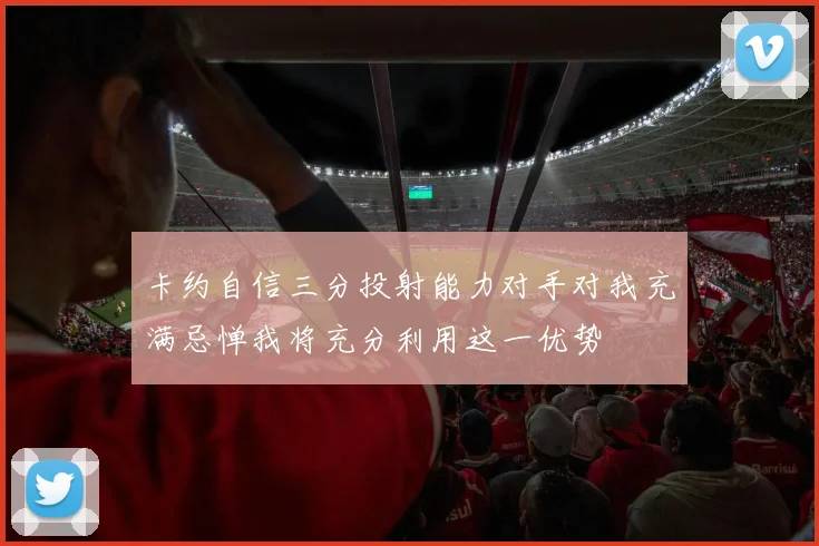 卡约自信三分投射能力对手对我充满忌惮我将充分利用这一优势