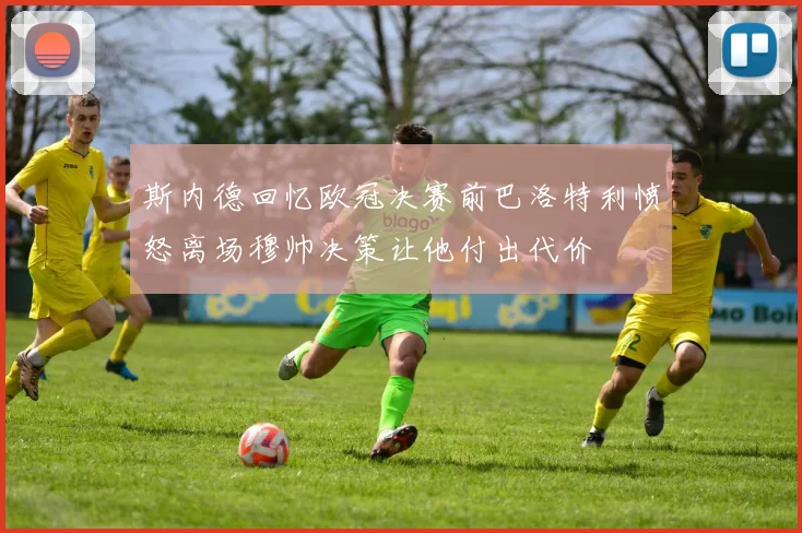 斯内德回忆欧冠决赛前巴洛特利愤怒离场穆帅决策让他付出代价