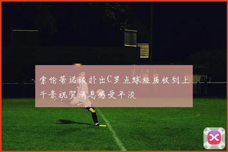 索伦蒂诺谈扑出C罗点球经历收到上千条祝贺消息感受平淡