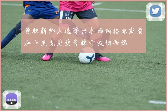 曼联新帅人选浮出水面纳格尔斯曼和卡里克更受青睐于波切蒂诺