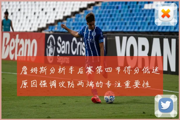 詹姆斯分析季后赛第四节得分低迷原因强调攻防两端的专注重要性