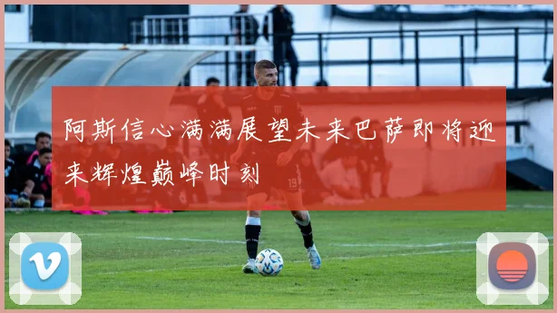 阿斯信心满满展望未来巴萨即将迎来辉煌巅峰时刻