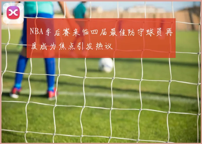 NBA季后赛来临四届最佳防守球员再度成为焦点引发热议