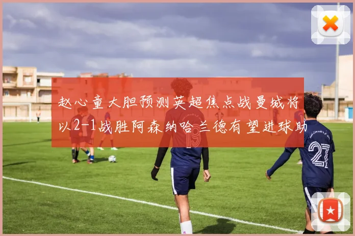 赵心童大胆预测英超焦点战曼城将以2-1战胜阿森纳哈兰德有望进球助胜