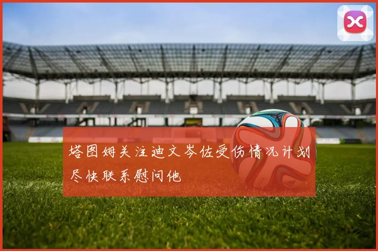 塔图姆关注迪文岑佐受伤情况计划尽快联系慰问他