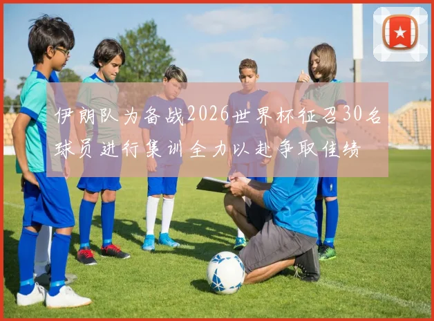 伊朗队为备战2026世界杯征召30名球员进行集训全力以赴争取佳绩
